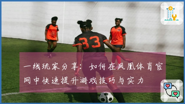 一线玩家分享：如何在凤凰体育官网中快速提升游戏技巧与实力