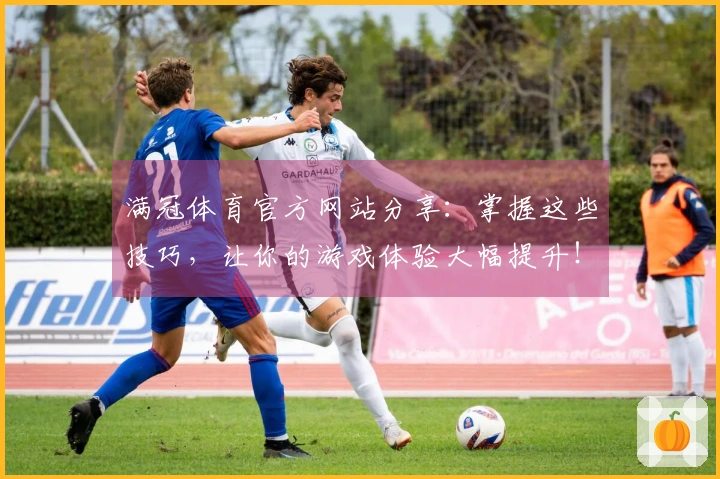 满冠体育官方网站分享：掌握这些技巧，让你的游戏体验大幅提升！
