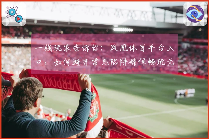 一线玩家告诉你：凤凰体育平台入口，如何避开常见陷阱确保畅玩无忧