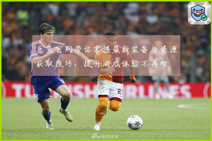 乐鱼官网带你掌握最新装备与资源获取技巧，提升游戏体验不再难