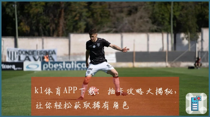 k1体育APP下载：抽卡攻略大揭秘，让你轻松获取稀有角色