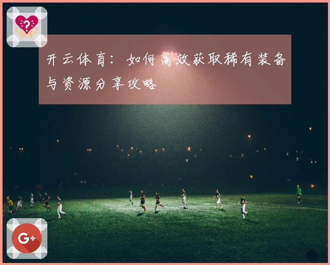 开云体育:如何高效获取稀有装备与资源分享攻略