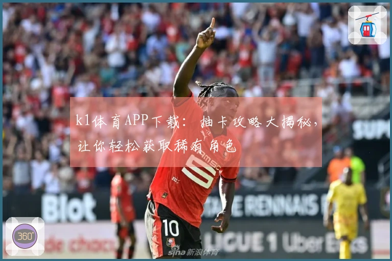 k1体育APP下载：抽卡攻略大揭秘，让你轻松获取稀有角色