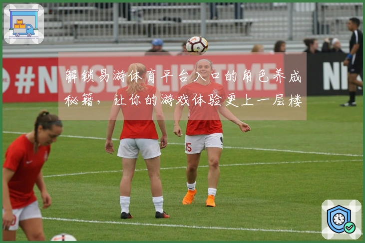 解锁易游体育平台入口的角色养成秘籍，让你的游戏体验更上一层楼！