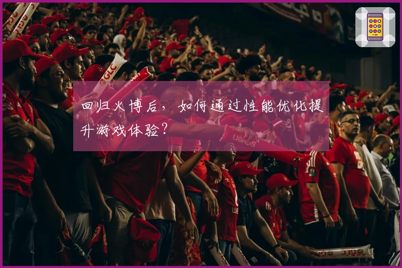 回归火博后，如何通过性能优化提升游戏体验？