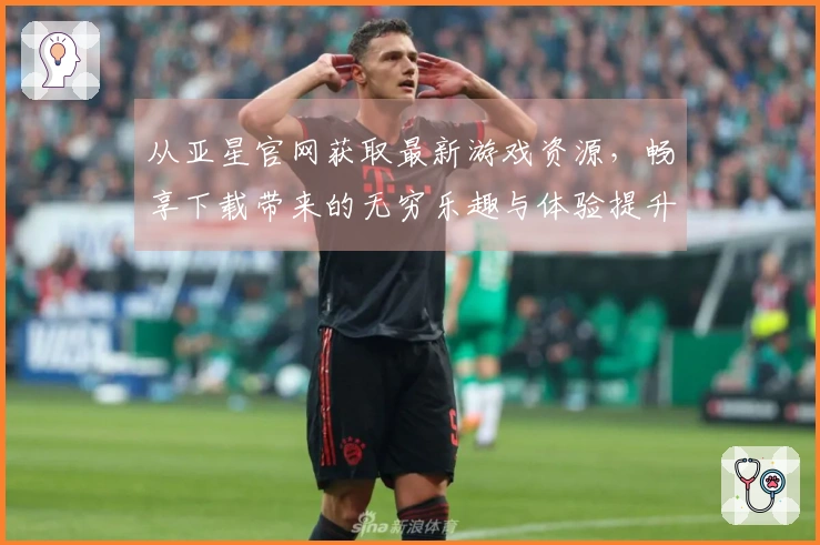 从亚星官网获取最新游戏资源，畅享下载带来的无穷乐趣与体验提升