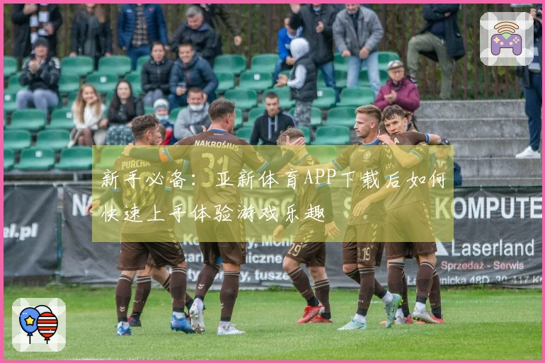 新手必备：亚新体育APP下载后如何快速上手体验游戏乐趣