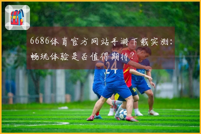 6686体育官方网站手游下载实测：畅玩体验是否值得期待？