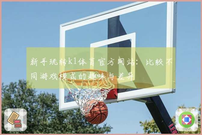 新手玩转k1体育官方网站：比较不同游戏模式的趣味与差异