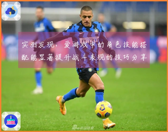 实测发现，爱游戏中的角色技能搭配能显著提升战斗表现的技巧分享