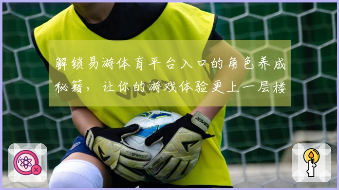 解锁易游体育平台入口的角色养成秘籍，让你的游戏体验更上一层楼！