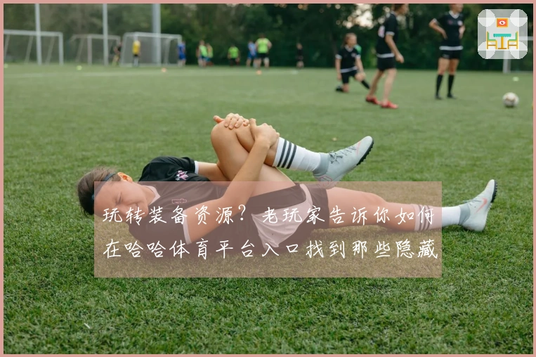 玩转装备资源？老玩家告诉你如何在哈哈体育平台入口找到那些隐藏的暴利捷径