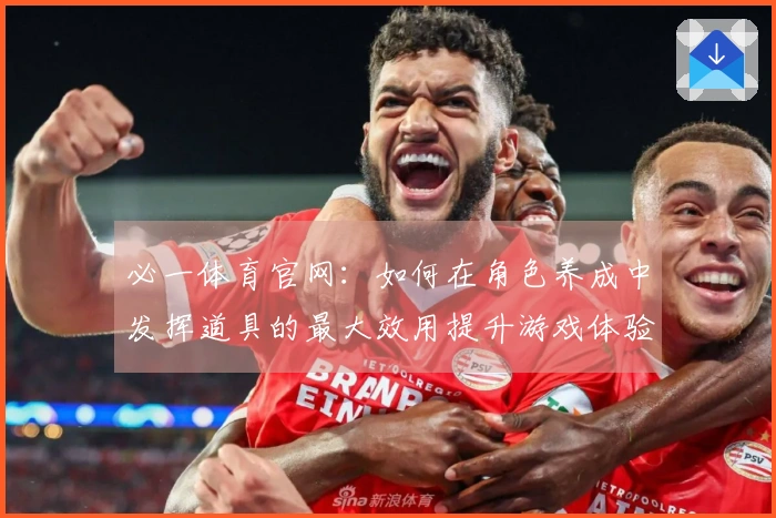 必一体育官网：如何在角色养成中发挥道具的最大效用提升游戏体验