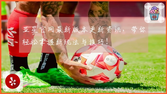 亚星官网最新版本更新资讯，带你轻松掌握新玩法与技巧！