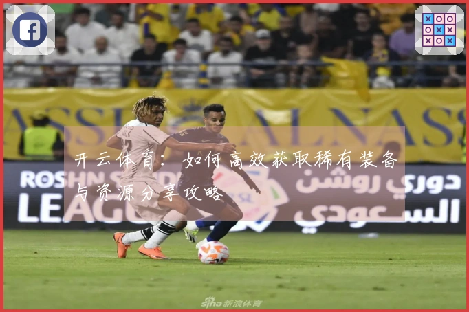 开云体育：如何高效获取稀有装备与资源分享攻略