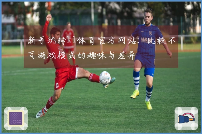新手玩转k1体育官方网站：比较不同游戏模式的趣味与差异