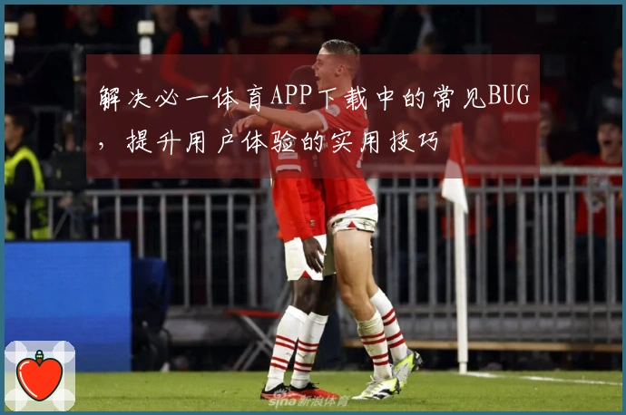 解决必一体育APP下载中的常见BUG，提升用户体验的实用技巧