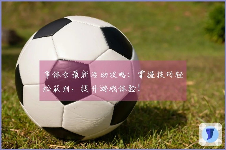 华体会最新活动攻略：掌握技巧轻松获利，提升游戏体验！