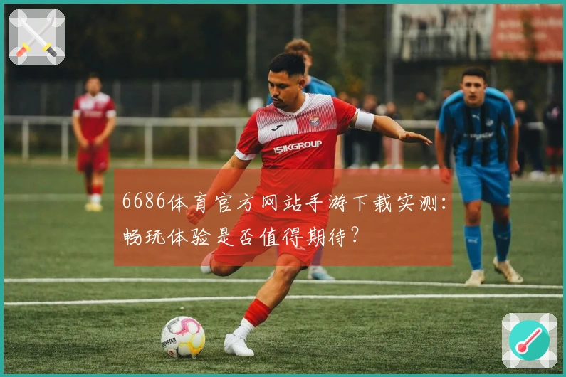 6686体育官方网站手游下载实测：畅玩体验是否值得期待？