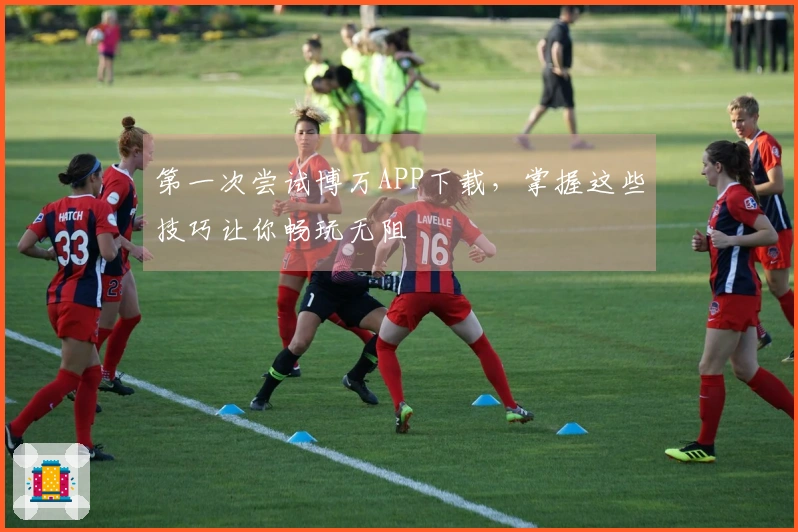 第一次尝试博万APP下载，掌握这些技巧让你畅玩无阻